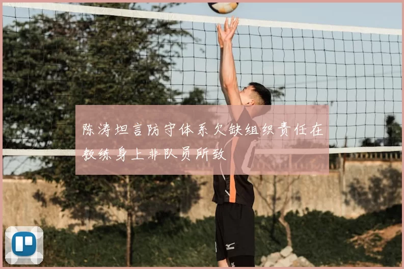陈涛坦言防守体系欠缺组织责任在教练身上非队员所致