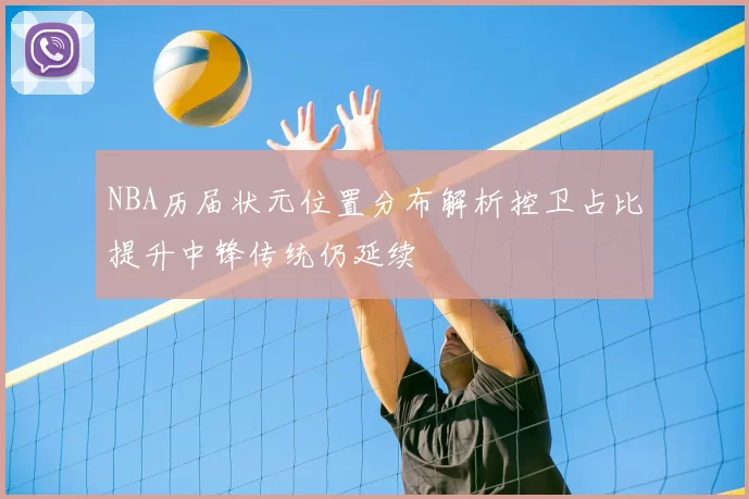 NBA历届状元位置分布解析控卫占比提升中锋传统仍延续