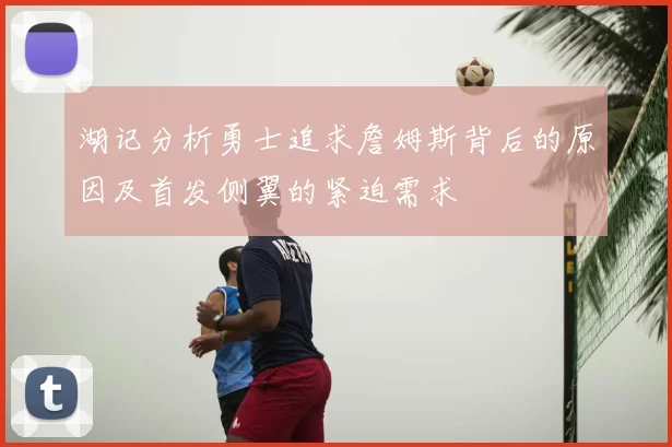湖记分析勇士追求詹姆斯背后的原因及首发侧翼的紧迫需求