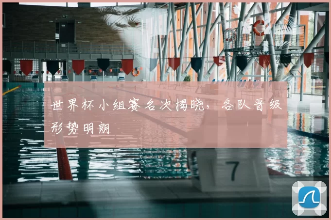 世界杯小组赛名次揭晓,各队晋级形势明朗