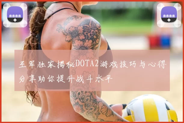 王军独家揭秘DOTA2游戏技巧与心得分享助你提升战斗水平