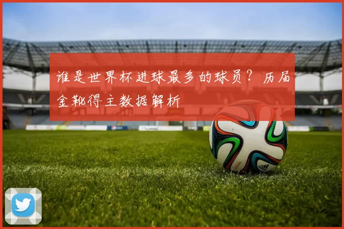 谁是世界杯进球最多的球员?历届金靴得主数据解析