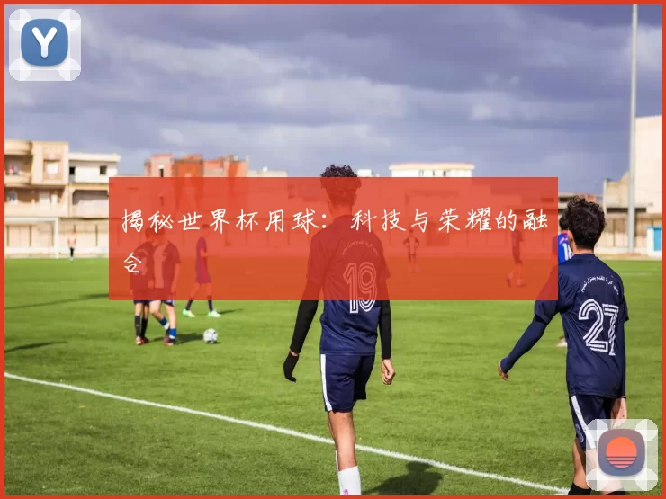 揭秘世界杯用球:科技与荣耀的融合