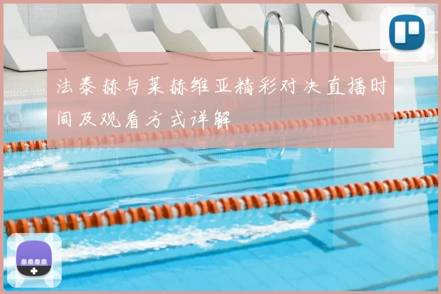 法泰赫与莱赫维亚精彩对决直播时间及观看方式详解
