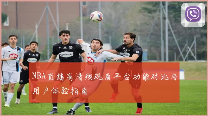 NBA直播高清线观看平台功能对比与用户体验指南