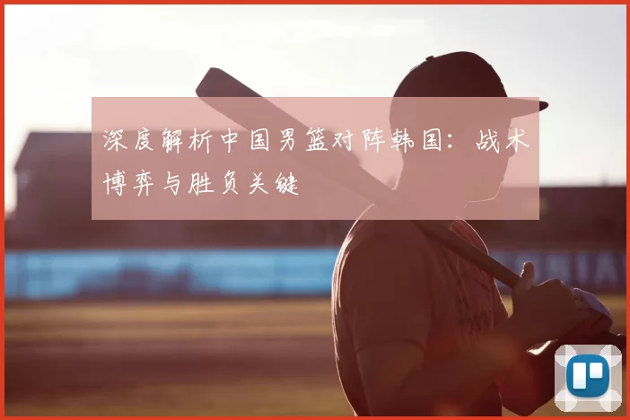深度解析中国男篮对阵韩国:战术博弈与胜负关键