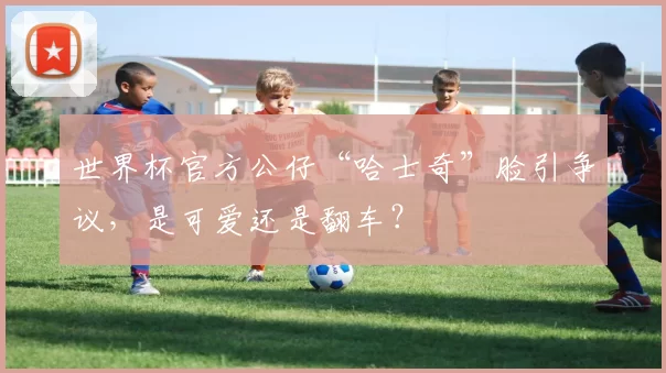 世界杯官方公仔“哈士奇”脸引争议,是可爱还是翻车?