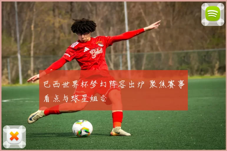 巴西世界杯梦幻阵容出炉 聚焦赛事看点与球星组合