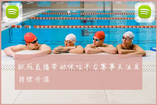 欧冠直播带动咪咕平台赛事关注度持续升温