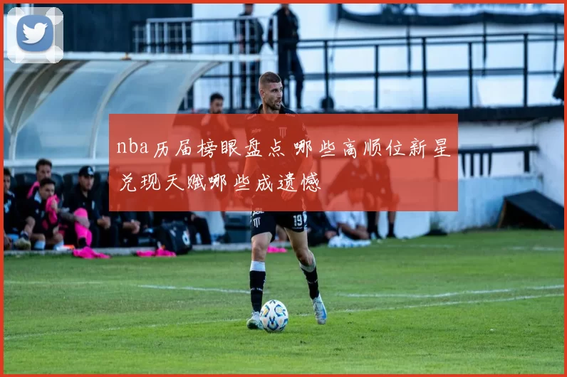 nba历届榜眼盘点 哪些高顺位新星兑现天赋哪些成遗憾