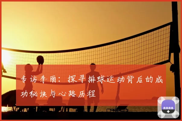 专访李丽:探寻排球运动背后的成功秘诀与心路历程