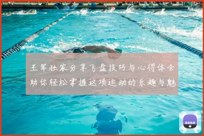 王军独家分享飞盘技巧与心得体会助你轻松掌握这项运动的乐趣与魅力