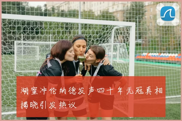 湖蜜冲伦纳德发声四十年无冠真相揭晓引发热议