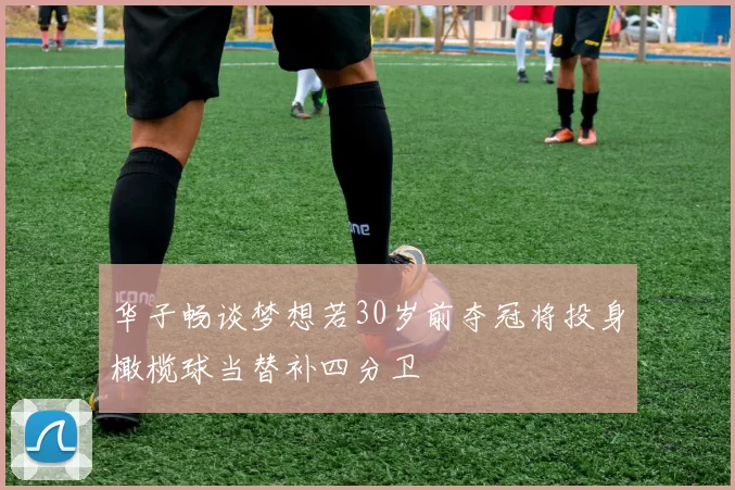 华子畅谈梦想若30岁前夺冠将投身橄榄球当替补四分卫