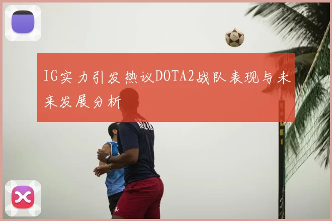 IG实力引发热议DOTA2战队表现与未来发展分析