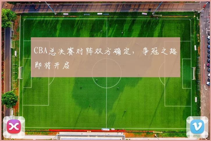 CBA总决赛对阵双方确定，争冠之路即将开启