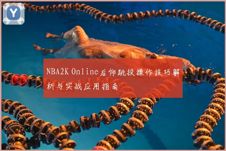 NBA2K Online后仰跳投操作技巧解析与实战应用指南