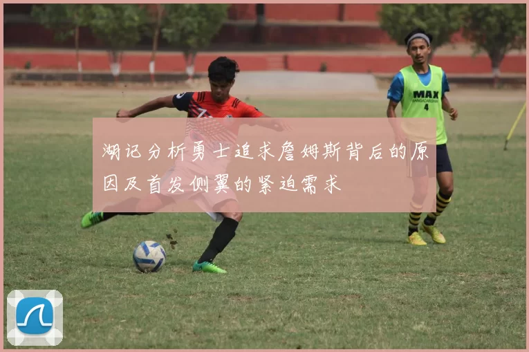 湖记分析勇士追求詹姆斯背后的原因及首发侧翼的紧迫需求