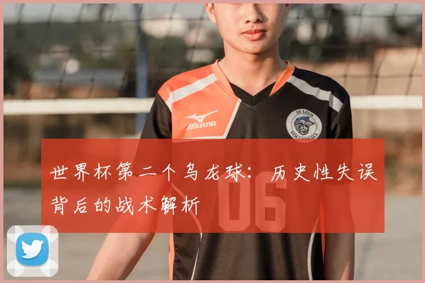 世界杯第二个乌龙球:历史性失误背后的战术解析
