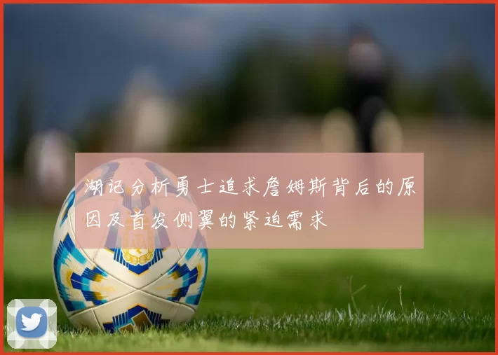 湖记分析勇士追求詹姆斯背后的原因及首发侧翼的紧迫需求