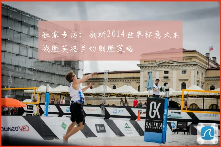 独家专访:剖析2014世界杯意大利战胜英格兰的制胜策略
