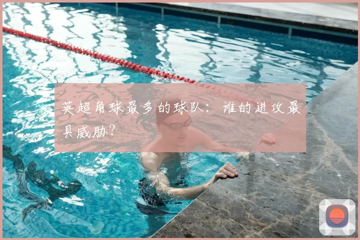英超角球最多的球队:谁的进攻最具威胁?