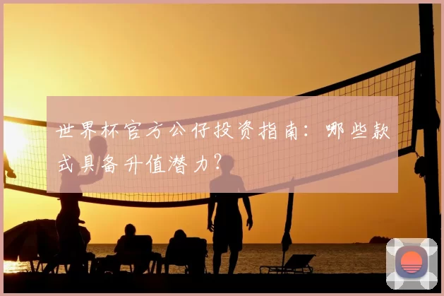 世界杯官方公仔投资指南:哪些款式具备升值潜力?