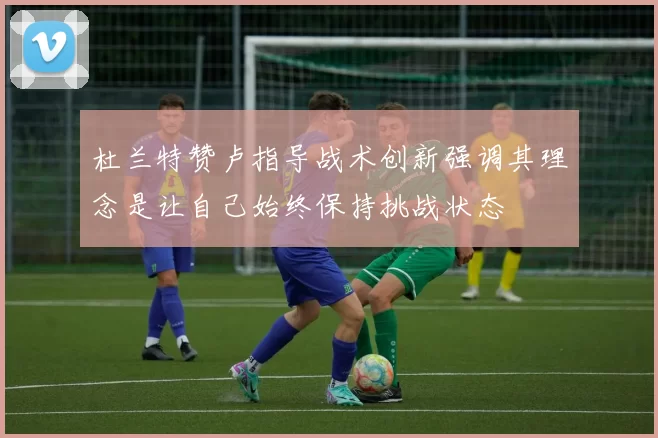 杜兰特赞卢指导战术创新强调其理念是让自己始终保持挑战状态