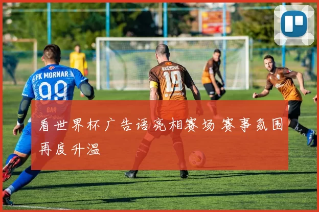 看世界杯广告语亮相赛场 赛事氛围再度升温