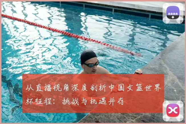 从直播视角深度剖析中国女篮世界杯征程:挑战与机遇并存