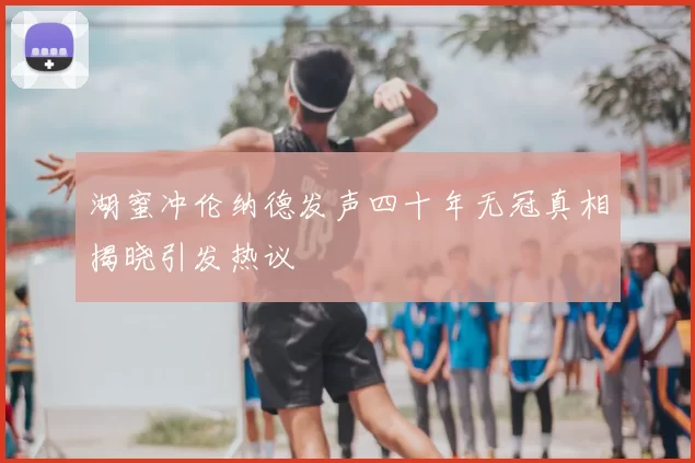 湖蜜冲伦纳德发声四十年无冠真相揭晓引发热议