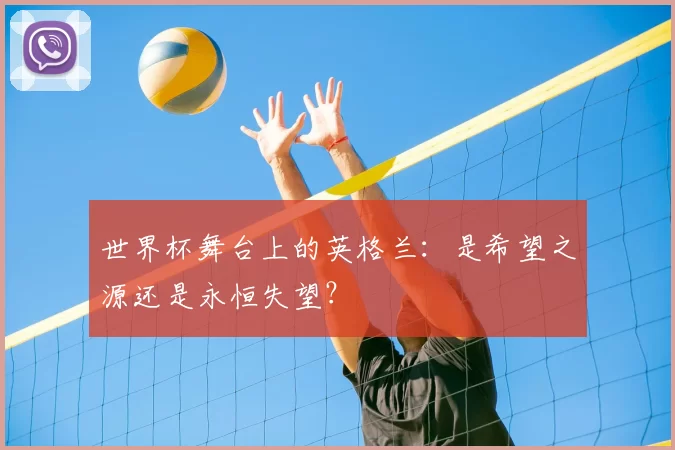 世界杯舞台上的英格兰:是希望之源还是永恒失望?