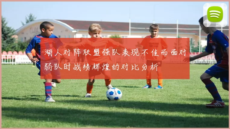 湖人对阵联盟强队表现不佳而面对弱队时战绩辉煌的对比分析