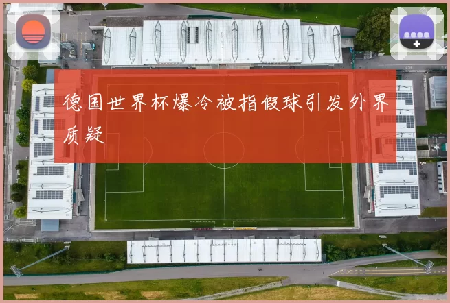 德国世界杯爆冷被指假球引发外界质疑
