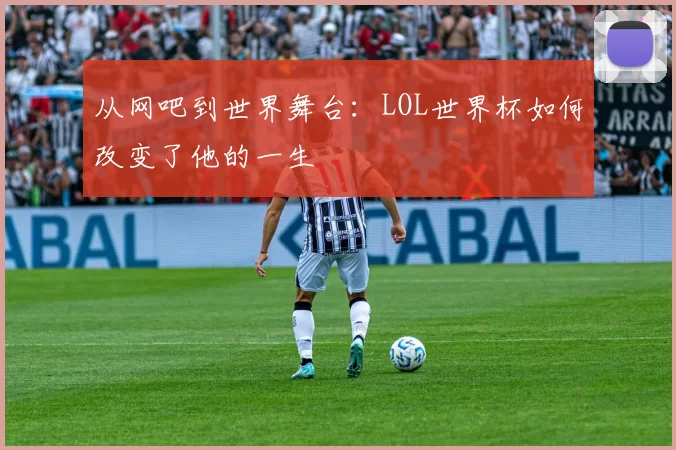 从网吧到世界舞台:LOL世界杯如何改变了他的一生