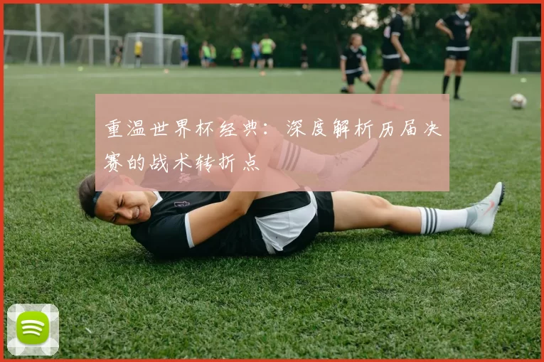 重温世界杯经典:深度解析历届决赛的战术转折点