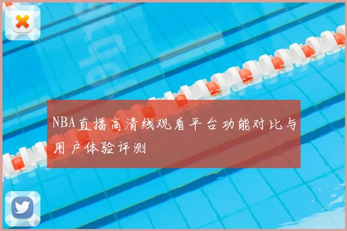 NBA直播高清线观看平台功能对比与用户体验评测