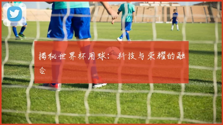 揭秘世界杯用球:科技与荣耀的融合