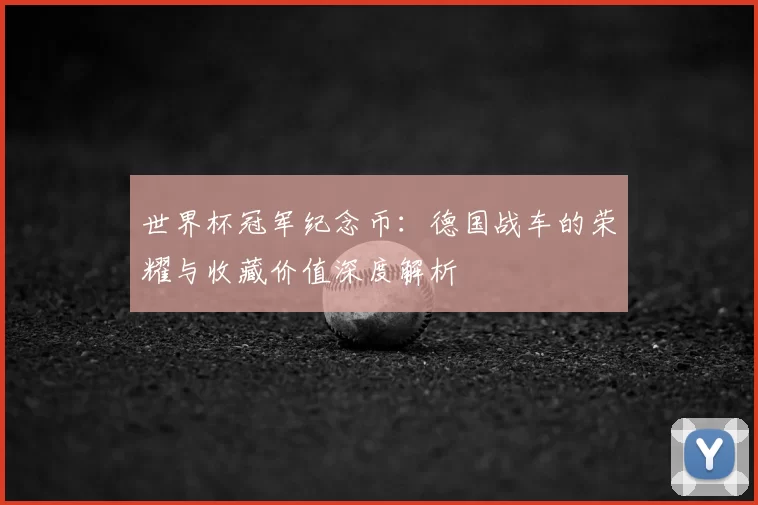 世界杯冠军纪念币:德国战车的荣耀与收藏价值深度解析