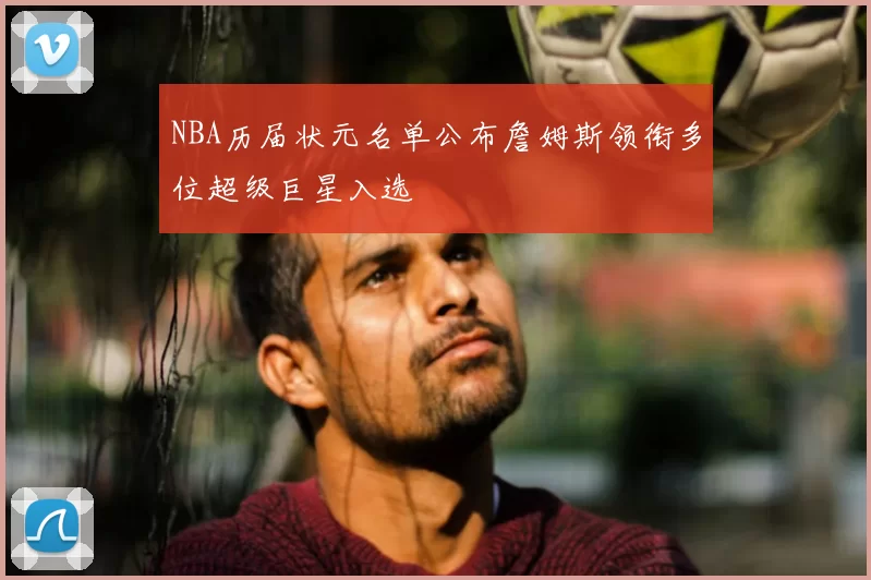 NBA历届状元名单公布詹姆斯领衔多位超级巨星入选