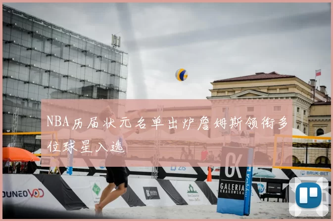 NBA历届状元名单出炉詹姆斯领衔多位球星入选
