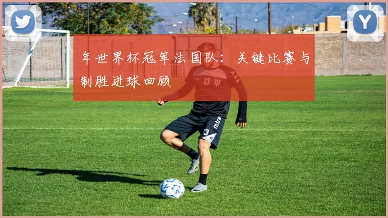 年世界杯冠军法国队:关键比赛与制胜进球回顾