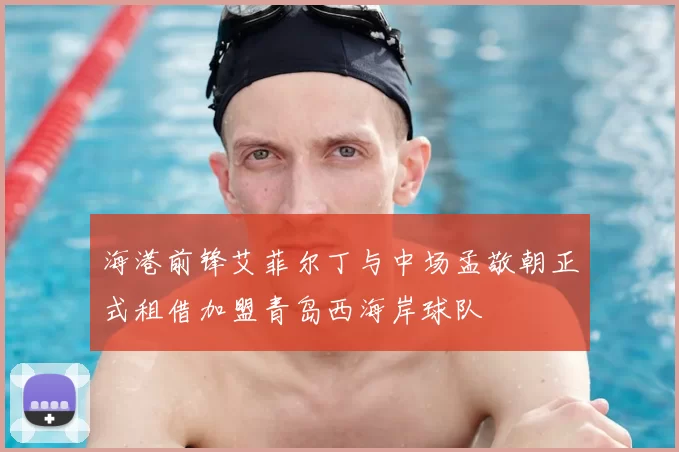 海港前锋艾菲尔丁与中场孟敬朝正式租借加盟青岛西海岸球队
