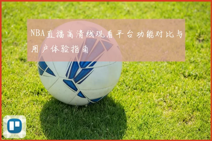 NBA直播高清线观看平台功能对比与用户体验指南