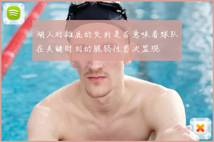 湖人对雄鹿的失利是否意味着球队在关键时刻的脆弱性首次显现