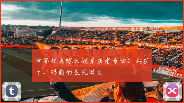 世界杯点球大战亲历者专访：站在十二码前的生死时刻
