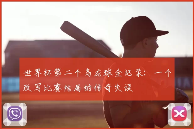 世界杯第二个乌龙球全记录:一个改写比赛结局的传奇失误