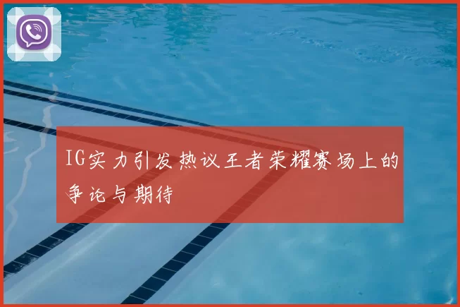 IG实力引发热议王者荣耀赛场上的争论与期待