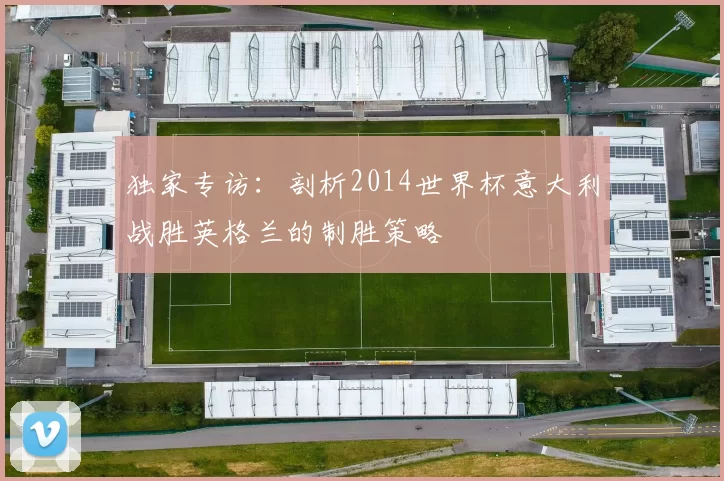 独家专访:剖析2014世界杯意大利战胜英格兰的制胜策略