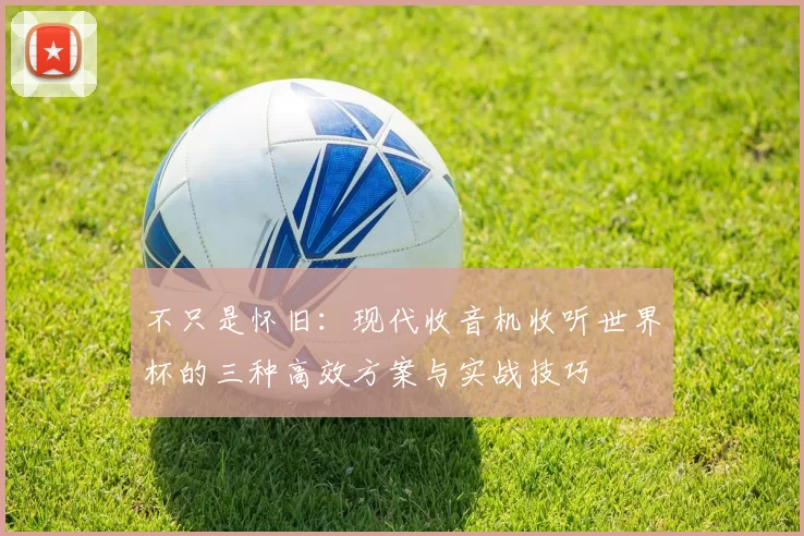不只是怀旧:现代收音机收听世界杯的三种高效方案与实战技巧